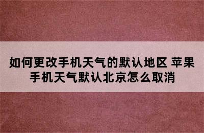 如何更改手机天气的默认地区 苹果手机天气默认北京怎么取消